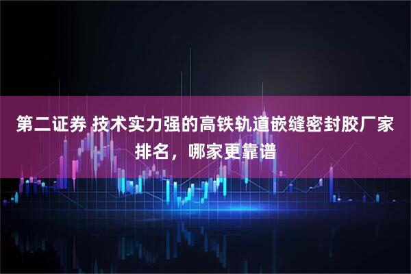 第二证券 技术实力强的高铁轨道嵌缝密封胶厂家排名，哪家更靠谱