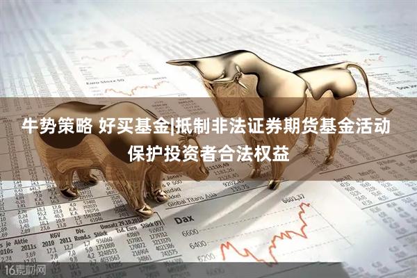 牛势策略 好买基金|抵制非法证券期货基金活动 保护投资者合法权益