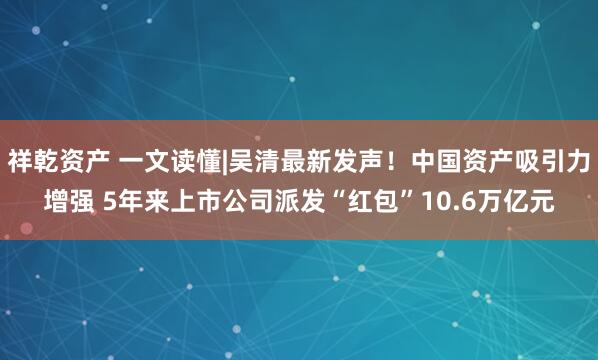 祥乾资产 一文读懂|吴清最新发声！中国资产吸引力增强 5年来上市公司派发“红包”10.6万亿元