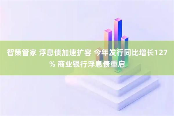智策管家 浮息债加速扩容 今年发行同比增长127% 商业银行浮息债重启