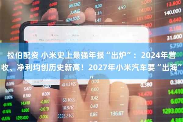 拉伯配资 小米史上最强年报“出炉”：2024年营收、净利均创历史新高！2027年小米汽车要“出海”