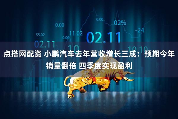 点搭网配资 小鹏汽车去年营收增长三成：预期今年销量翻倍 四季度实现盈利