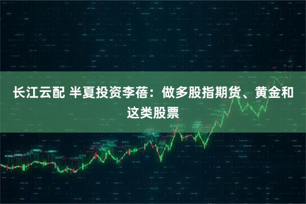 长江云配 半夏投资李蓓：做多股指期货、黄金和这类股票