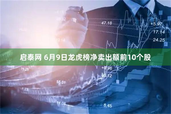 启泰网 6月9日龙虎榜净卖出额前10个股