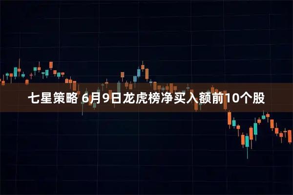 七星策略 6月9日龙虎榜净买入额前10个股