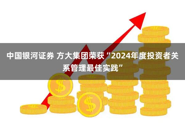 中国银河证券 方大集团荣获“2024年度投资者关系管理最佳实践”