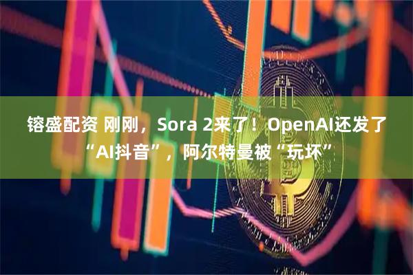 镕盛配资 刚刚，Sora 2来了！OpenAI还发了“AI抖音”，阿尔特曼被“玩坏”