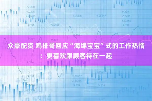 众豪配资 鸡排哥回应“海绵宝宝”式的工作热情：更喜欢跟顾客待在一起