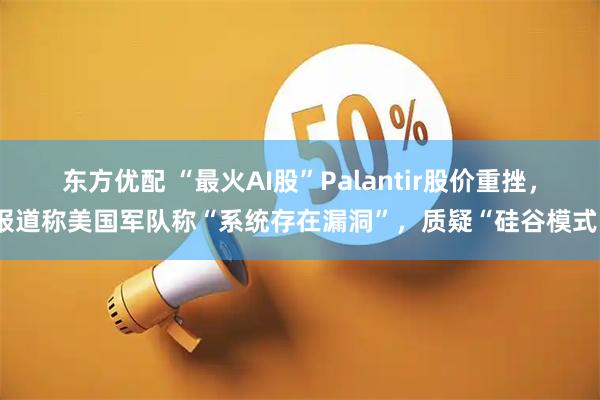 东方优配 “最火AI股”Palantir股价重挫，报道称美国军队称“系统存在漏洞”，质疑“硅谷模式”
