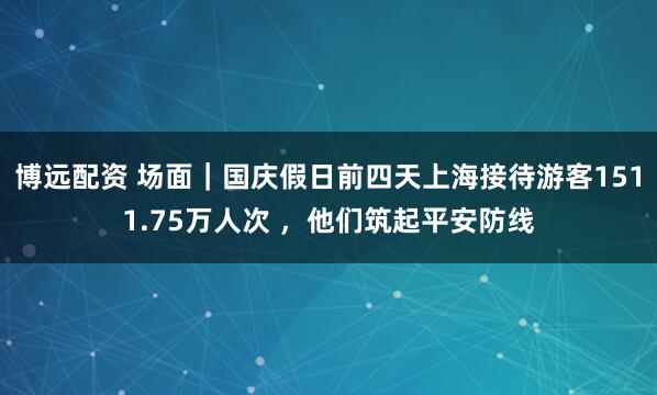 博远配资 场面｜国庆假日前四天上海接待游客1511.75万人次 ，他们筑起平安防线