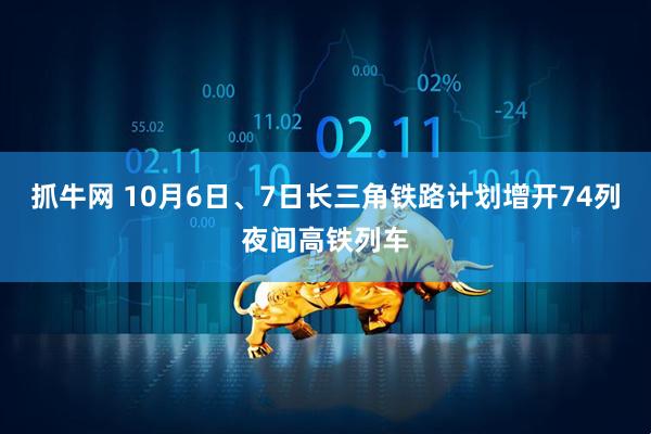 抓牛网 10月6日、7日长三角铁路计划增开74列夜间高铁列车
