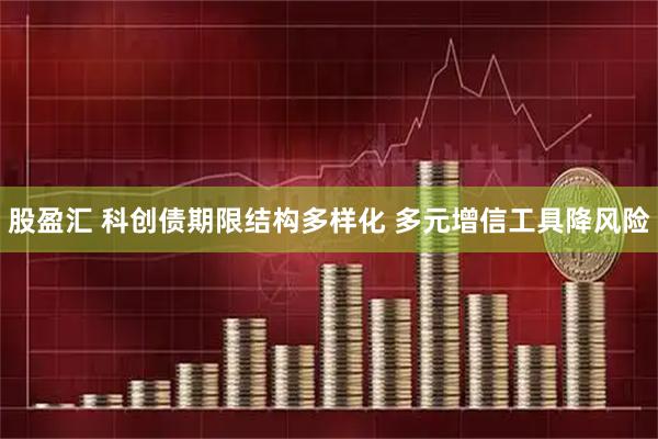 股盈汇 科创债期限结构多样化 多元增信工具降风险
