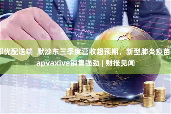 都优配送端  默沙东三季度营收超预期，新型肺炎疫苗Capvaxive销售强劲 | 财报见闻