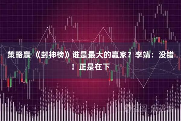 策略赢 《封神榜》谁是最大的赢家？李靖：没错！正是在下