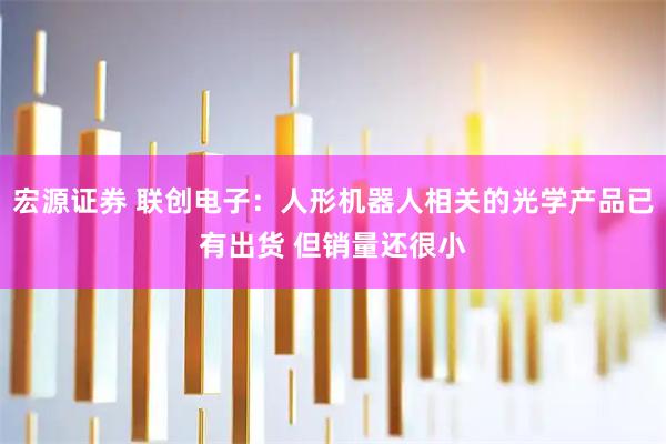 宏源证券 联创电子：人形机器人相关的光学产品已有出货 但销量还很小