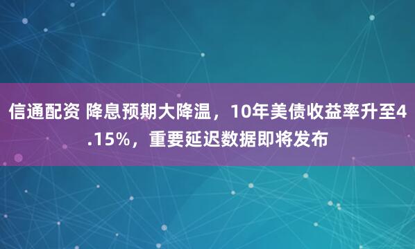 信通配资 降息预期大降温，10年美债收益率升至4.15%，重要延迟数据即将发布