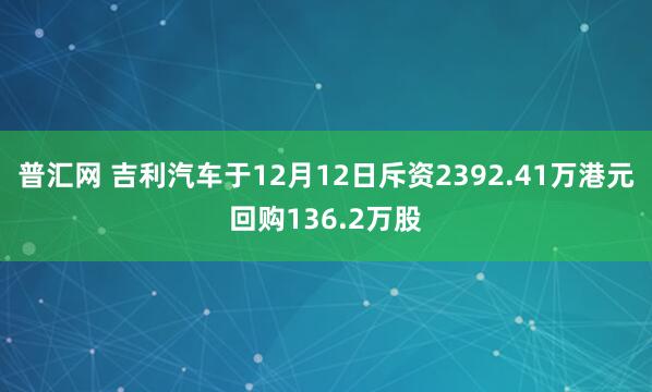 普汇网 吉利汽车于12月12日斥资2392.41万港元回购136.2万股