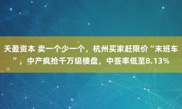 天盈资本 卖一个少一个，杭州买家赶限价“末班车”，中产疯抢千万级楼盘，中签率低至8.13%