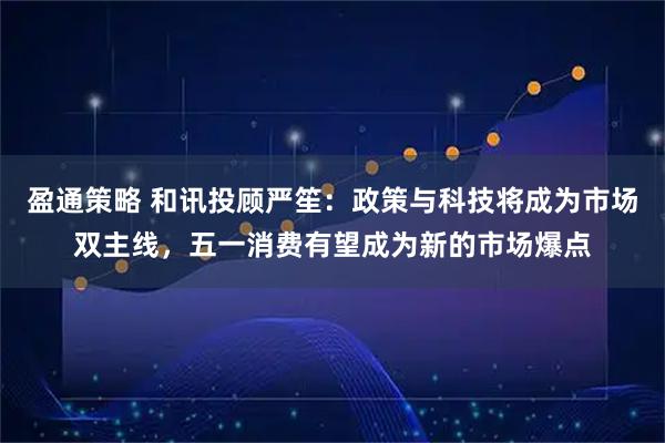 盈通策略 和讯投顾严笙：政策与科技将成为市场双主线，五一消费有望成为新的市场爆点