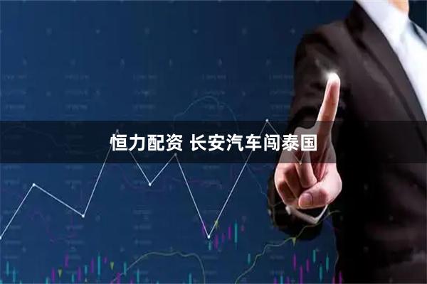 恒力配资 长安汽车闯泰国