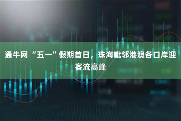 通牛网 “五一”假期首日，珠海毗邻港澳各口岸迎客流高峰