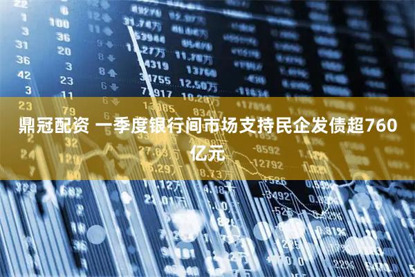 鼎冠配资 一季度银行间市场支持民企发债超760亿元