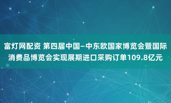 富灯网配资 第四届中国—中东欧国家博览会暨国际消费品博览会实现展期进口采购订单109.8亿元