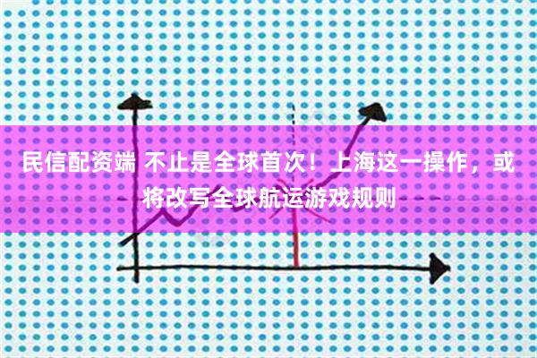 民信配资端 不止是全球首次！上海这一操作，或将改写全球航运游戏规则