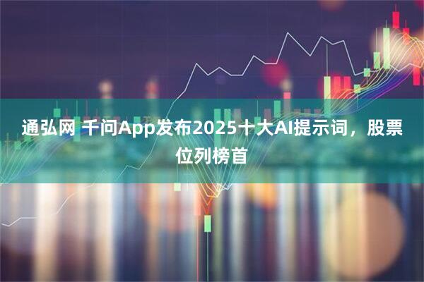 通弘网 千问App发布2025十大AI提示词，股票位列榜首