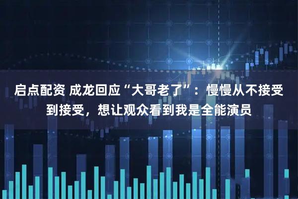 启点配资 成龙回应“大哥老了”:慢慢从不接受到接受,想让观众看到我是全能演员