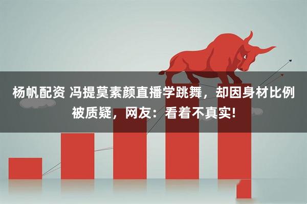 杨帆配资 冯提莫素颜直播学跳舞，却因身材比例被质疑，网友：看着不真实!