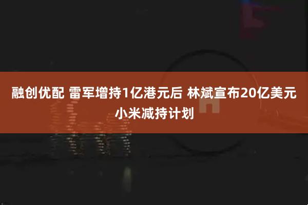 融创优配 雷军增持1亿港元后 林斌宣布20亿美元小米减持计划