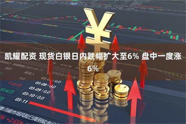 凯耀配资 现货白银日内跌幅扩大至6% 盘中一度涨6%