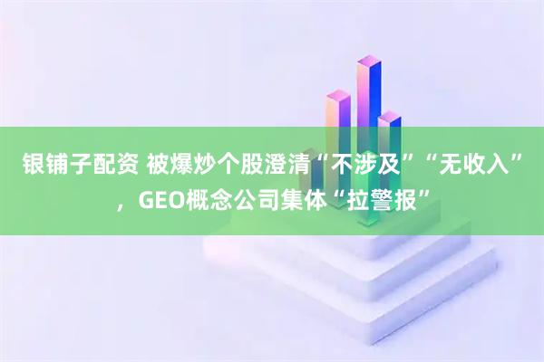 银铺子配资 被爆炒个股澄清“不涉及”“无收入”，GEO概念公司集体“拉警报”
