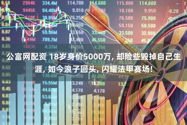 公富网配资 18岁身价5000万, 却险些毁掉自己生涯, 如今浪子回头, 闪耀法甲赛场!