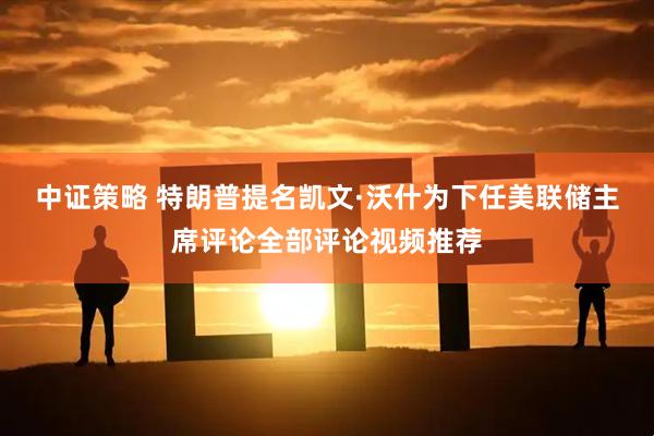 中证策略 特朗普提名凯文·沃什为下任美联储主席评论全部评论视频推荐
