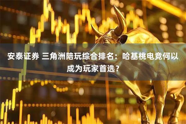 安泰证券 三角洲陪玩综合排名:哈基桃电竞何以成为玩家首选?