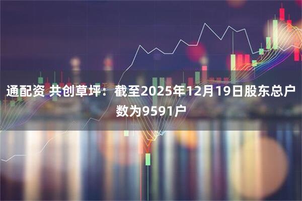 通配资 共创草坪：截至2025年12月19日股东总户数为9591户