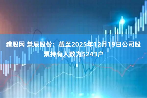 猎股网 慧辰股份：截至2025年12月19日公司股票持有人数为5243户