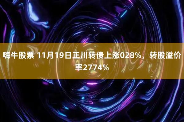 嗨牛股票 11月19日正川转债上涨028%,转股溢价率2774%