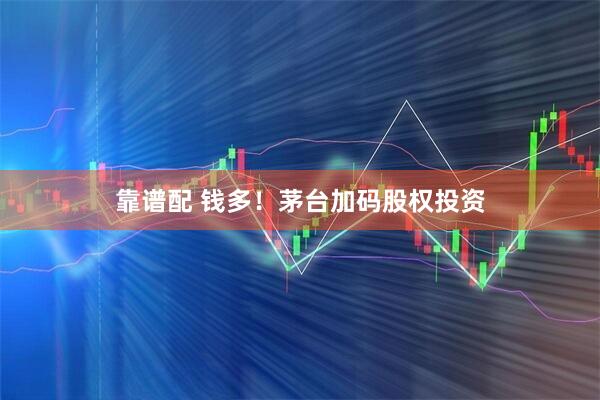 靠谱配 钱多！茅台加码股权投资