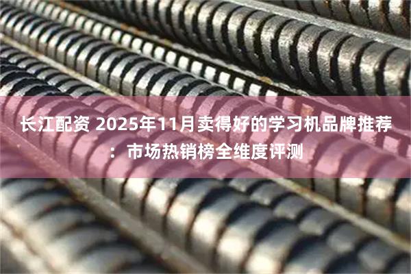 长江配资 2025年11月卖得好的学习机品牌推荐：市场热销榜全维度评测