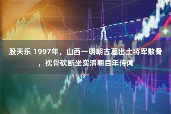 股天乐 1997年，山西一明朝古墓出土将军骸骨，枕骨砍断坐实清朝百年传闻