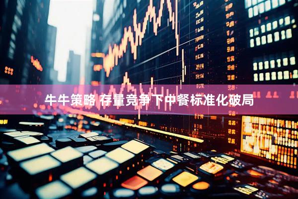 牛牛策略 存量竞争下中餐标准化破局